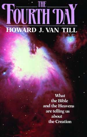 The Fourth Day: What the Bible and the Heavens Are Telling Us about the Creation de Howard J. Van Till