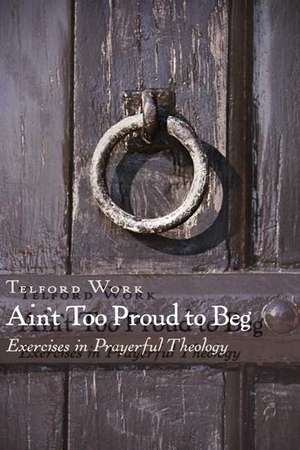 Ain't Too Proud to Beg: Exercises in Prayerful Theology de Telford Work