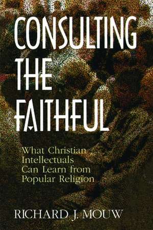 Consulting the Faithful: What Christian Intellectuals Can Learn from Popular Religion de Richard J. Mouw