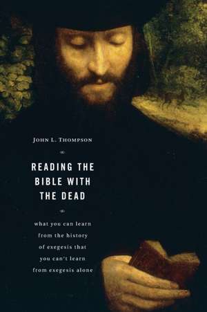 Reading the Bible with the Dead: What You Can Learn from the History of Exegesis That You Can't Learn from Exegesis Alone de John L. Thompson