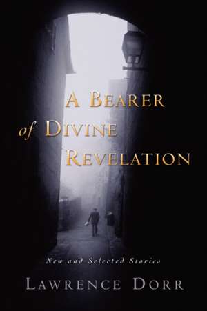 A Bearer of Divine Revelation: New and Selected Stories de Lawrence Dorr