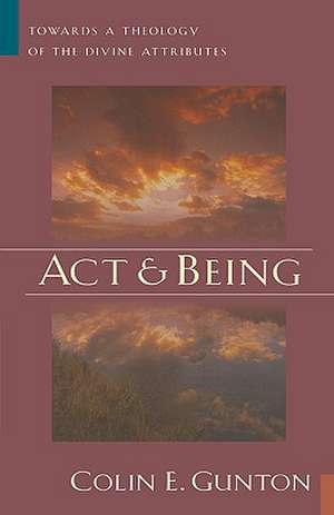 Act and Being: Towards a Theology of the Divine Attributes de Colin E. Gunton