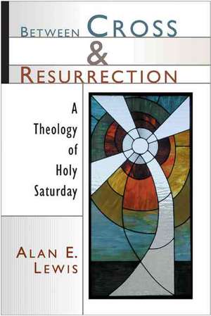 Between Cross and Resurrection: A Theology of Holy Saturday de Alan E. Lewis