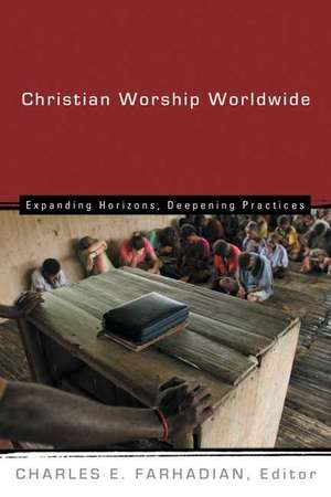 Christian Worship Worldwide: Expanding Horizons, Deepening Practices de Charles E. Farhadian