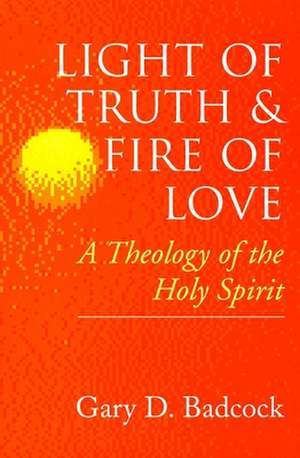 Light of Truth and Fire of Love: A Theology of the Holy Spirit de Gary D. Badcock