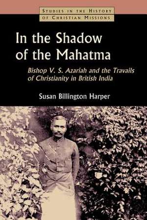 In the Shadow of the Mahatma: Bishop V. S. Azariah and the Travails of Christianity in British India de Susan Billington Harper