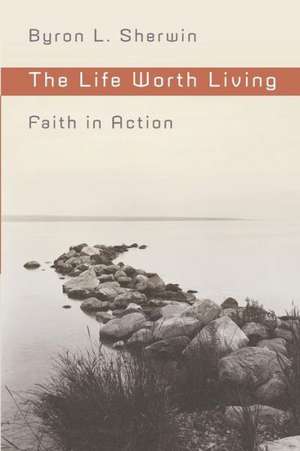 The Life Worth Living: Faith in Action de Byron L. Sherwin