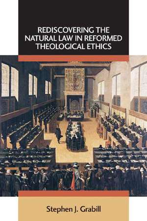 Rediscovering the Natural Law in Reformed Theological Ethics de Stephen J. Grabill