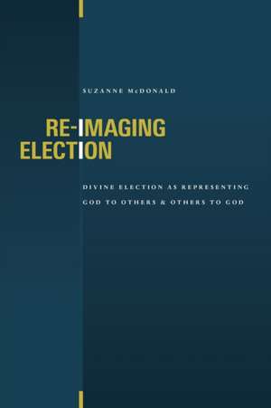 Re-Imaging Election: Divine Election as Representing God to Others and Others to God de Suzanne McDonald