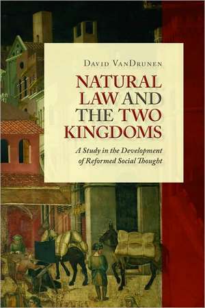 Natural Law and the Two Kingdoms: A Study in the Development of Reformed Social Thought de David VanDrunen