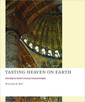 Tasting Heaven on Earth: Worship in Sixth-Century Constantinople de Walter D. Ray