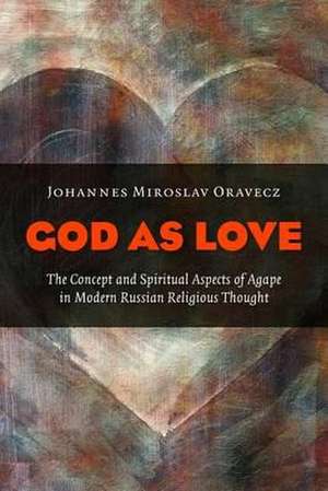 God as Love: The Concept and Spiritual Aspects of Agape in Modern Russian Religious Thought de Johannes Miroslav Oravecz