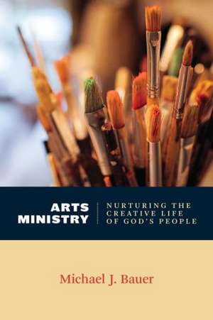 Arts Ministry: Nurturing the Creative Life of God's People de Michael J. Bauer