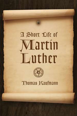 Short Life of Martin Luther de Thomas Kaufmann