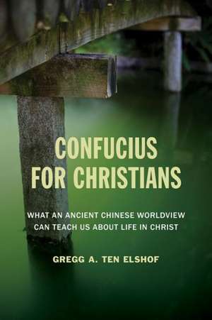 Confucius for Christians: What an Ancient Chinese Worldview Can Teach Us about Life in Christ de Gregg A. Ten Elshof