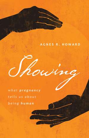 Showing: What Pregnancy Tells Us about Being Human de Agnes R. Howard