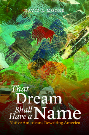 That Dream Shall Have a Name: Native Americans Rewriting America de David L. Moore