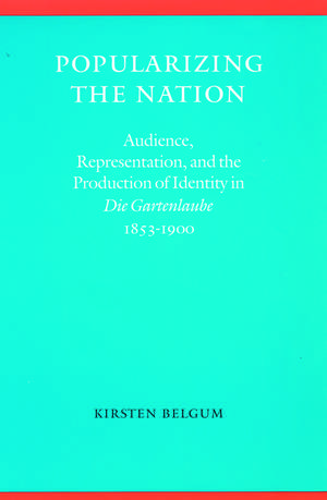 Popularizing the Nation: Audience, Representation, and the Production of Identity in "Die Gartenlaube," 1853–1900 de Kirsten Belgum