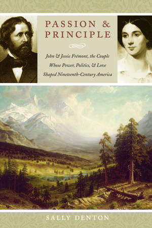 Passion and Principle: John and Jessie Frémont, the Couple Whose Power, Politics, and Love Shaped Nineteenth-Century America de Sally Denton