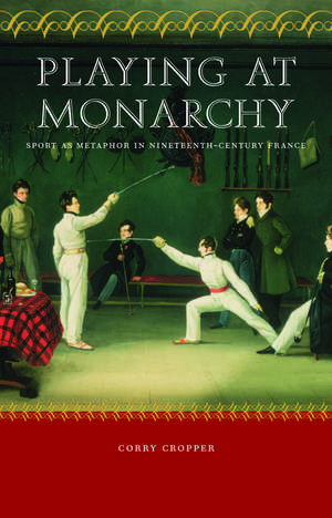 Playing at Monarchy – Sport as Metaphor in Nineteenth–Century France de Corry Cropper