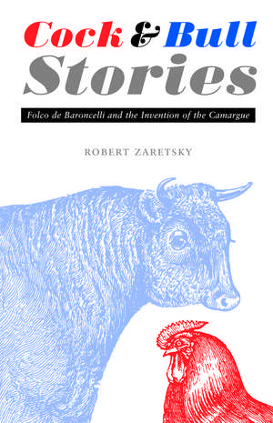 Cock and Bull Stories – Folco de Baroncelli and the Invention of the Camargue de Robert Zaretsky