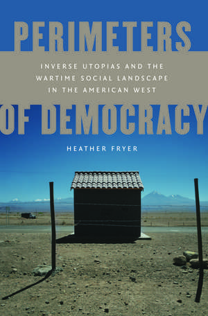 Perimeters of Democracy: Inverse Utopias and the Wartime Social Landscape in the American West de Heather Fryer