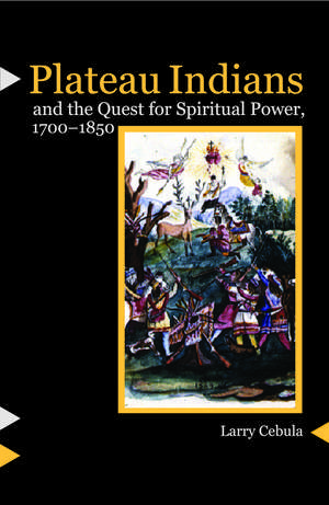 Plateau Indians and the Quest for Spiritual Power, 1700-1850 de Larry Cebula