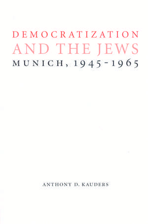 Democratization and the Jews: Munich, 1945-1965 de Anthony D. Kauders