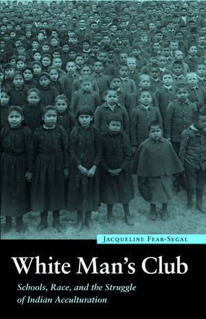 White Man's Club: Schools, Race, and the Struggle of Indian Acculturation de Jacqueline Fear-Segal