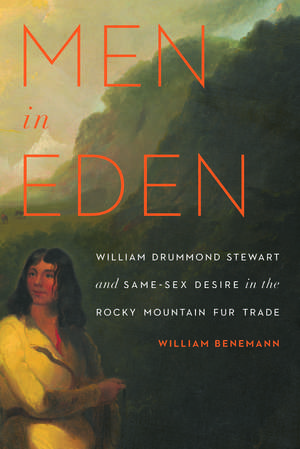 Men in Eden: William Drummond Stewart and Same-Sex Desire in the Rocky Mountain Fur Trade de William Benemann