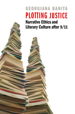 Plotting Justice: Narrative Ethics and Literary Culture after 9/11 de Georgiana Banita