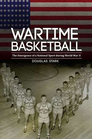 Wartime Basketball: The Emergence of a National Sport during World War II de Douglas Stark