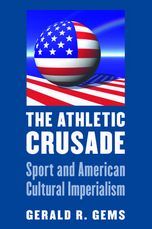 The Athletic Crusade: Sport and American Cultural Imperialism de Gerald R. Gems