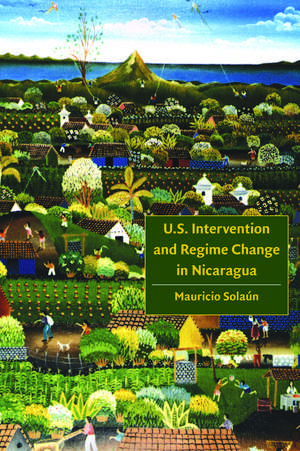 U.S. Intervention and Regime Change in Nicaragua de Mauricio Solaun