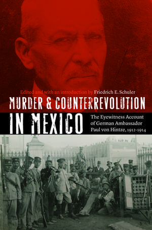 Murder and Counterrevolution in Mexico: The Eyewitness Account of German Ambassador Paul von Hintze, 1912-1914 de Friedrich E. Schuler