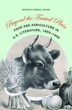 Beyond the Fruited Plain: Food and Agriculture in U.S. Literature, 1850-1905 de Kathryn Cornell Dolan