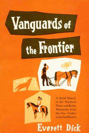 Vanguards of the Frontier: A Social History of the Northern Plains and Rocky Mountains from the Fur Traders to the Sod Busters de Everett Dick