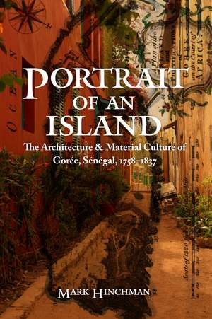 Portrait of an Island: The Architecture and Material Culture of Gorée, Sénégal, 1758–1837 de Mark Hinchman