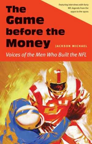 The Game before the Money: Voices of the Men Who Built the NFL de Jackson Michael