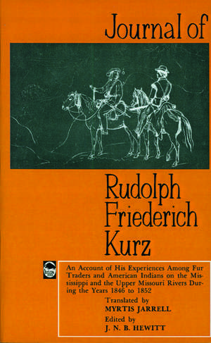 Journal of Rudolph Friederich Kurz: An Account of His Experiences among Fur Traders and American Indians on the Mississippi and the Upper Mississippi Rivers during the Years 1846 to 1852 de Rudolph Friederich Kurz