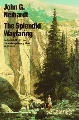 The Splendid Wayfaring: Jedediah Smith and the Ashley-Henry Men, 1822-1831 de John G. Neihardt