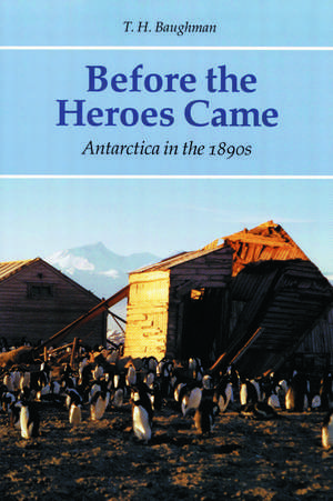 Before the Heroes Came: Antarctica in the 1890s de T. H. Baughman