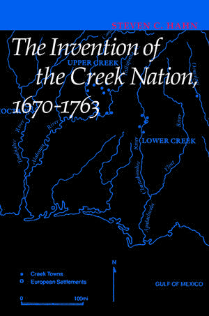 The Invention of the Creek Nation, 1670-1763 de Steven C. Hahn