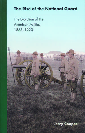 The Rise of the National Guard: The Evolution of the American Militia, 1865-1920 de Jerry Cooper