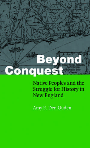 Beyond Conquest: Native Peoples and the Struggle for History in New England de Amy E. Den Ouden