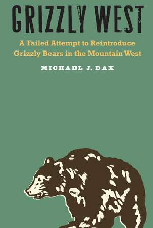 Grizzly West: A Failed Attempt to Reintroduce Grizzly Bears in the Mountain West de Michael J. Dax