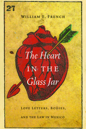 The Heart in the Glass Jar: Love Letters, Bodies, and the Law in Mexico de William E. French