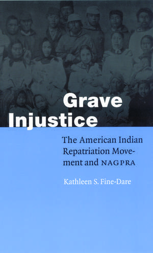 Grave Injustice: The American Indian Repatriation Movement and NAGPRA de Kathleen S. Fine-Dare