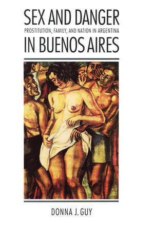 Sex and Danger in Buenos Aires: Prostitution, Family, and Nation in Argentina de Donna J. Guy