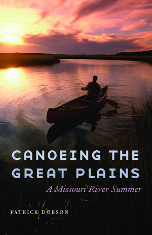 Canoeing the Great Plains: A Missouri River Summer de Patrick Dobson